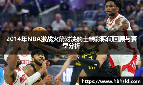 j9网站2014年NBA激战火箭对决骑士精彩瞬间回顾与赛季分析