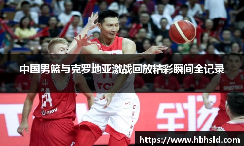 中国男篮与克罗地亚激战回放精彩瞬间全记录