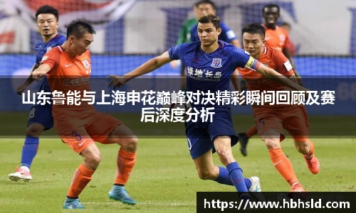j9网站山东鲁能与上海申花巅峰对决精彩瞬间回顾及赛后深度分析